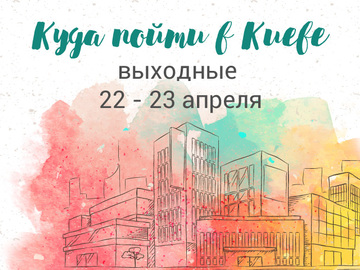 Куда пойти в Киеве: выходные 22 - 23 апреля