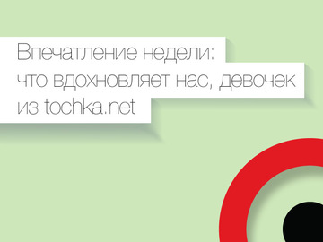 11-18 мая Впечатление недели: что вдохновляет нас, девочек из tochka.net