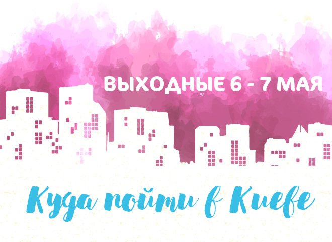 Куда пойти в Киеве: выходные 6 - 7 мая