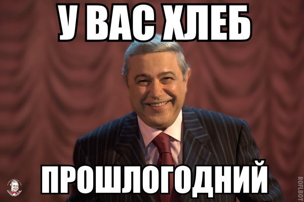 У вас хлеб прошлогодний, и мясо, и сыр, и даже оливье
